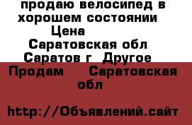 продаю велосипед в хорошем состоянии › Цена ­ 1 200 - Саратовская обл., Саратов г. Другое » Продам   . Саратовская обл.
